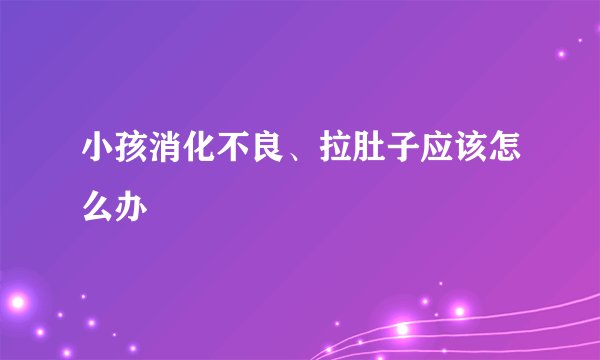 小孩消化不良、拉肚子应该怎么办