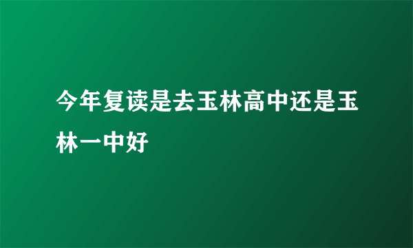 今年复读是去玉林高中还是玉林一中好