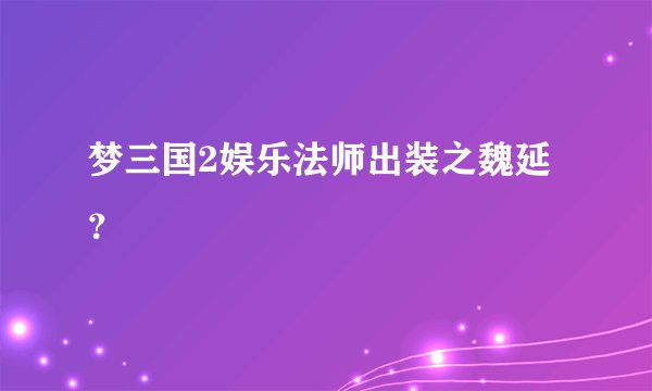 梦三国2娱乐法师出装之魏延？