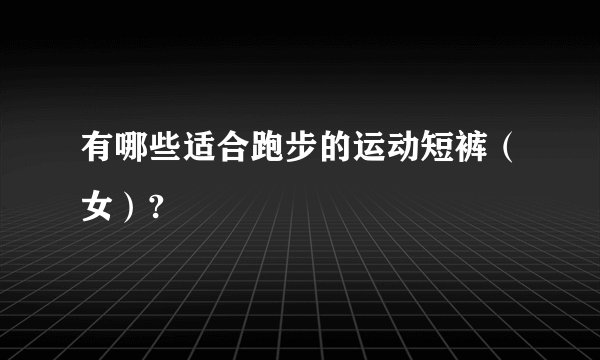 有哪些适合跑步的运动短裤（女）?
