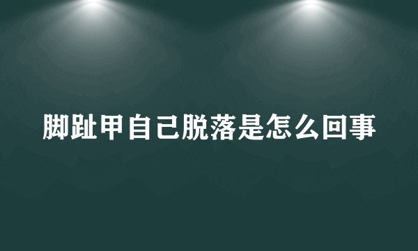 脚趾甲自己脱落是怎么回事