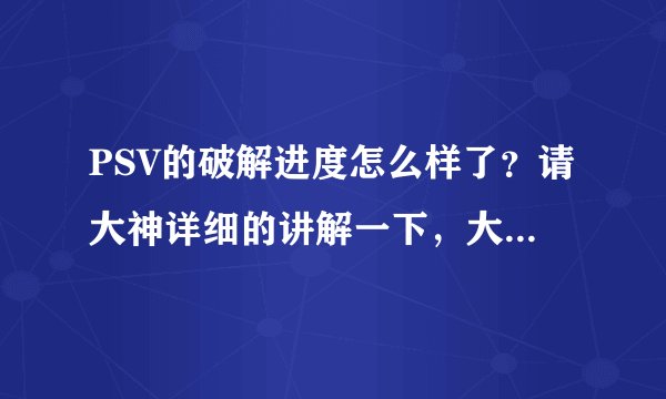 PSV的破解进度怎么样了？请大神详细的讲解一下，大概什么气候能破解