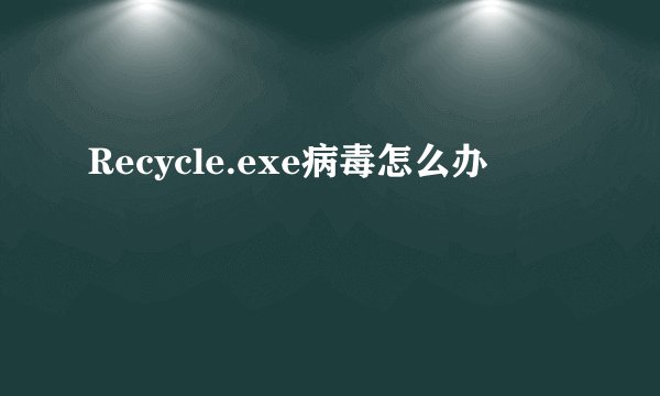 Recycle.exe病毒怎么办