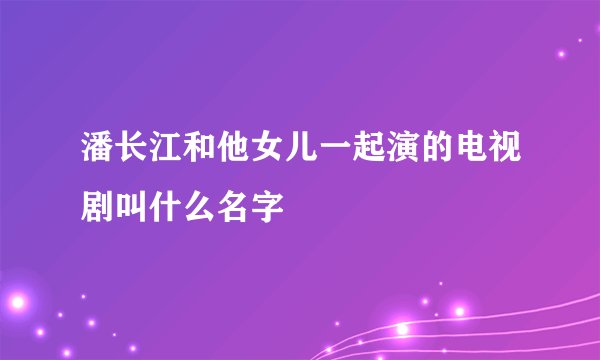 潘长江和他女儿一起演的电视剧叫什么名字