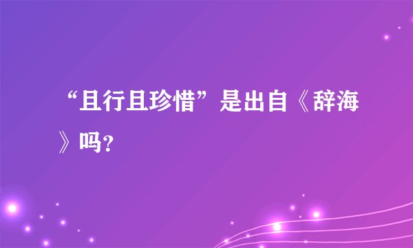“且行且珍惜”是出自《辞海》吗？