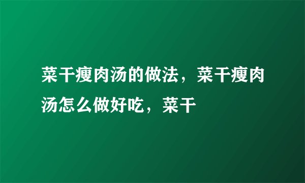 菜干瘦肉汤的做法，菜干瘦肉汤怎么做好吃，菜干