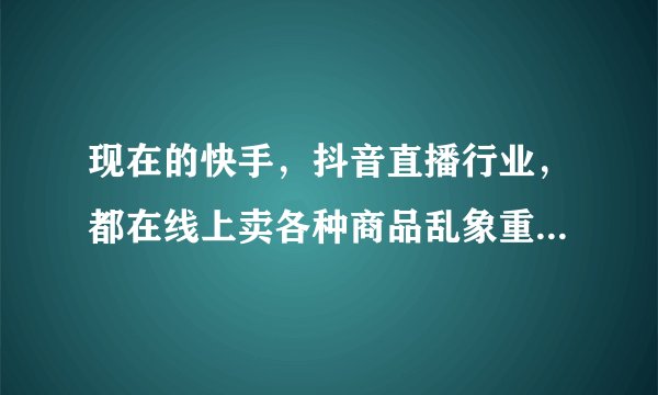 现在的快手，抖音直播行业，都在线上卖各种商品乱象重生，国家会出台政策吗？