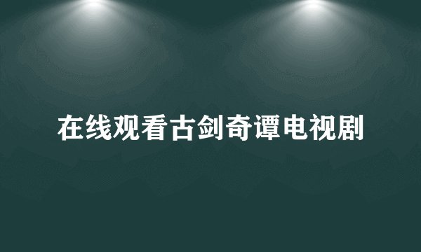 在线观看古剑奇谭电视剧