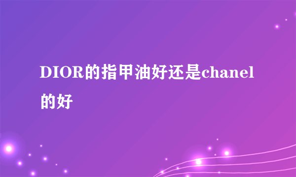 DIOR的指甲油好还是chanel的好