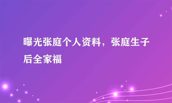 曝光张庭个人资料，张庭生子后全家福
