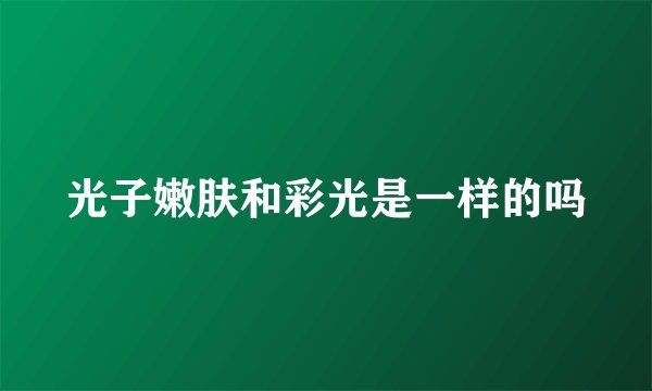 光子嫩肤和彩光是一样的吗