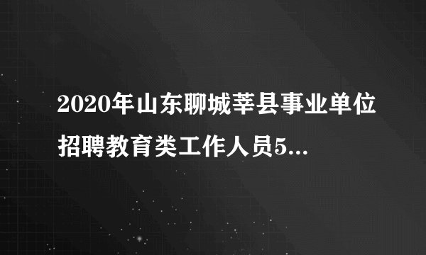 2020年山东聊城莘县事业单位招聘教育类工作人员591人公告