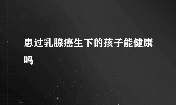 患过乳腺癌生下的孩子能健康吗