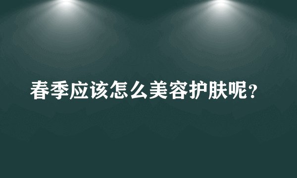 春季应该怎么美容护肤呢？