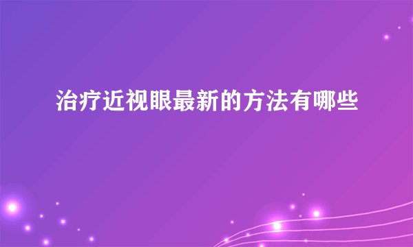 治疗近视眼最新的方法有哪些