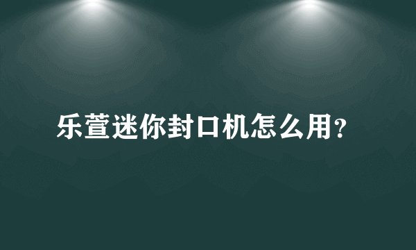 乐萱迷你封口机怎么用？