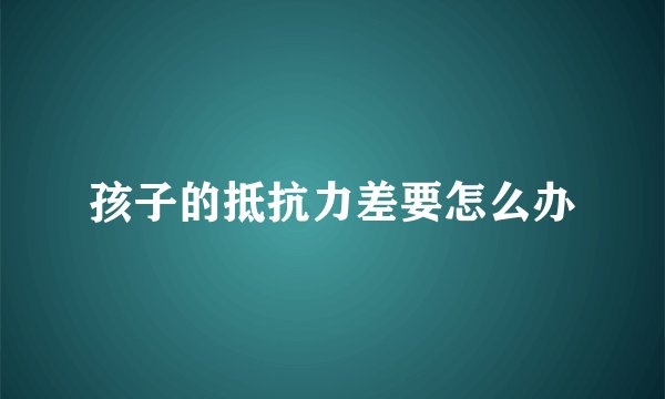 孩子的抵抗力差要怎么办