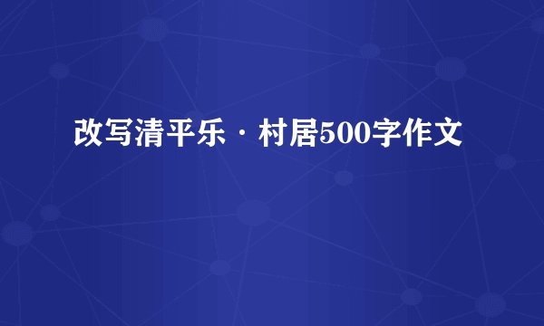 改写清平乐·村居500字作文