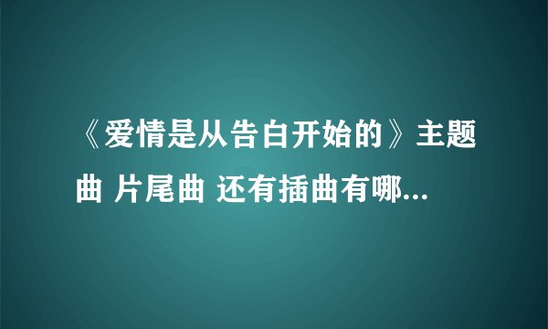 《爱情是从告白开始的》主题曲 片尾曲 还有插曲有哪些 全部的歌曲