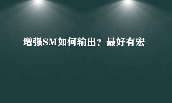 增强SM如何输出？最好有宏