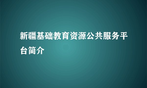 新疆基础教育资源公共服务平台简介