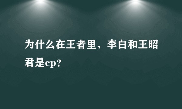 为什么在王者里，李白和王昭君是cp？
