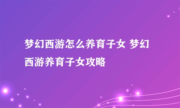 梦幻西游怎么养育子女 梦幻西游养育子女攻略