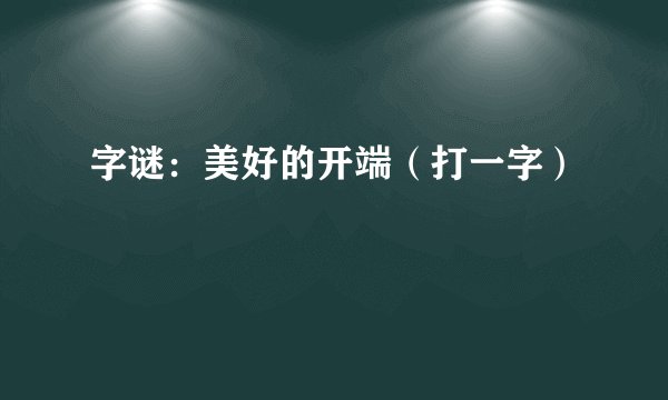 字谜：美好的开端（打一字）