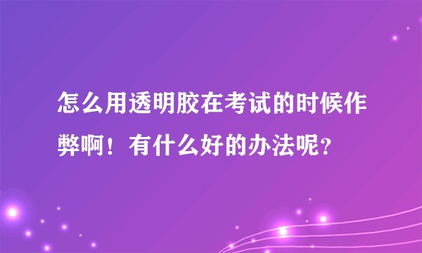怎么用透明胶在考试的时候作弊啊！有什么好的办法呢？