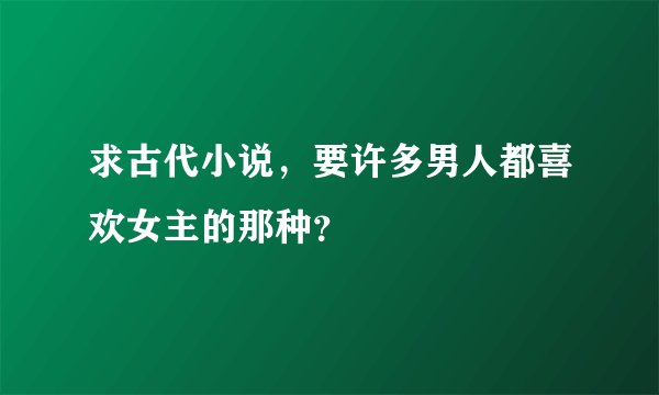 求古代小说，要许多男人都喜欢女主的那种？