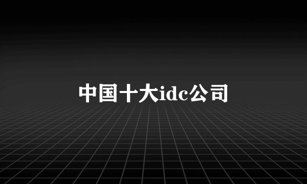 中国十大idc公司