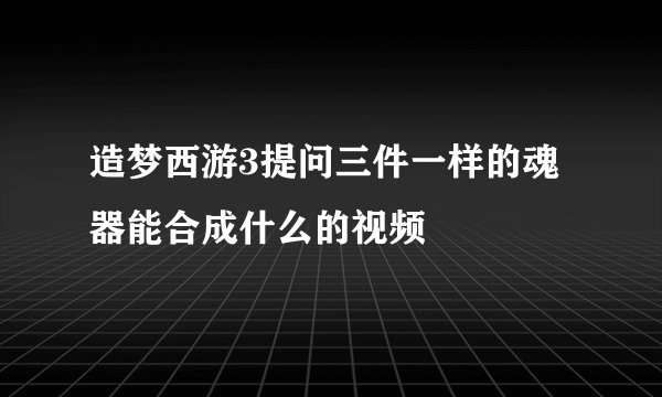 造梦西游3提问三件一样的魂器能合成什么的视频