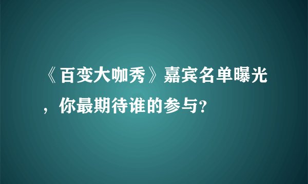 《百变大咖秀》嘉宾名单曝光，你最期待谁的参与？