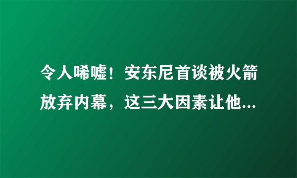 令人唏嘘！安东尼首谈被火箭放弃内幕，这三大因素让他无球可打？