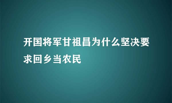 开国将军甘祖昌为什么坚决要求回乡当农民