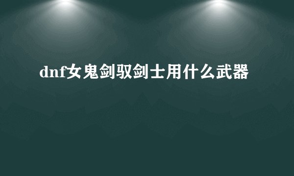 dnf女鬼剑驭剑士用什么武器