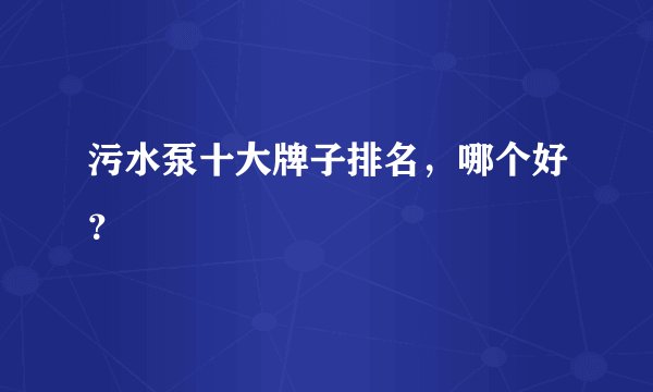 污水泵十大牌子排名，哪个好？