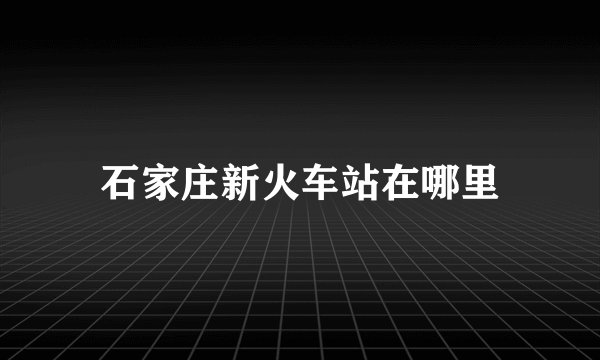 石家庄新火车站在哪里