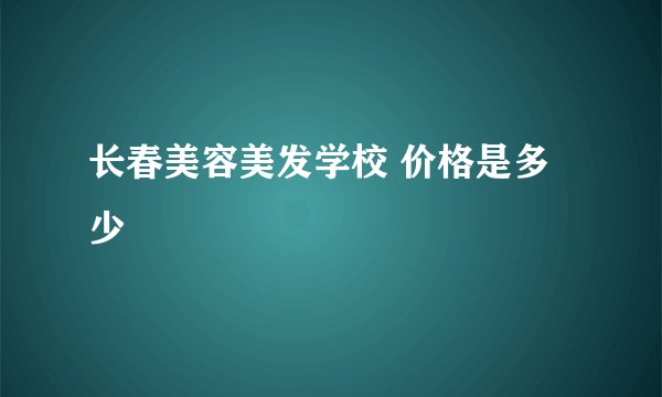 长春美容美发学校 价格是多少
