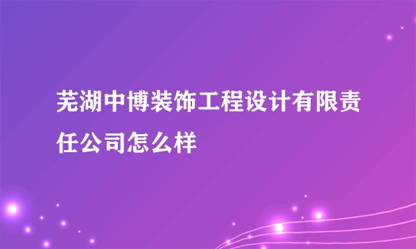芜湖中博装饰工程设计有限责任公司怎么样