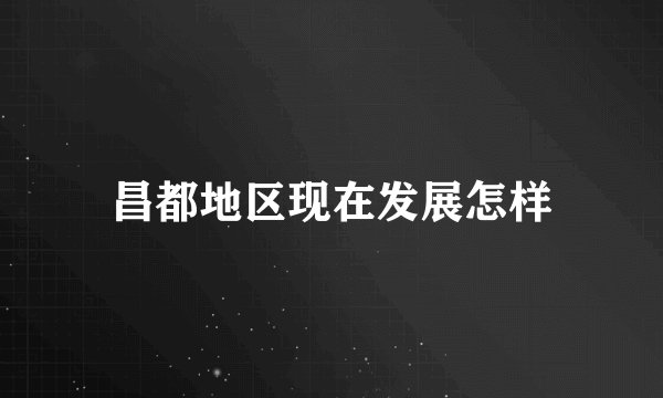 昌都地区现在发展怎样