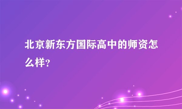北京新东方国际高中的师资怎么样？