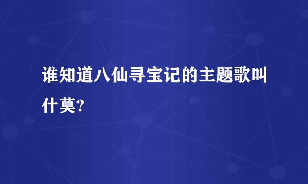 谁知道八仙寻宝记的主题歌叫什莫?