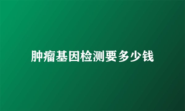 肿瘤基因检测要多少钱