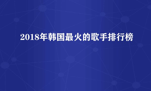 2018年韩国最火的歌手排行榜