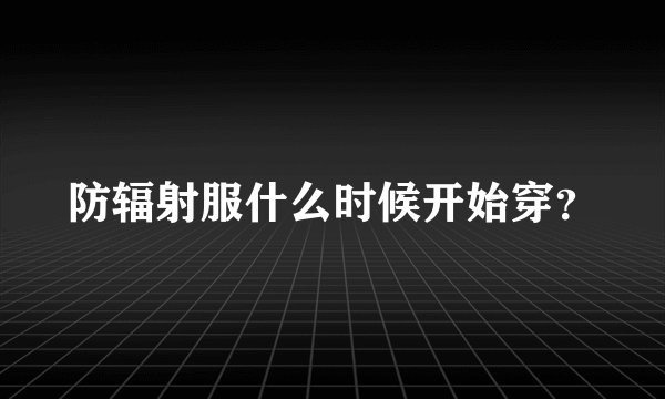 防辐射服什么时候开始穿？