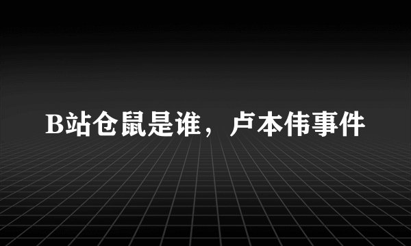 B站仓鼠是谁，卢本伟事件
