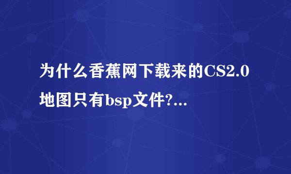 为什么香蕉网下载来的CS2.0地图只有bsp文件???不能新建这个地图的游戏，会错误，可能缺少声音，模型文件，