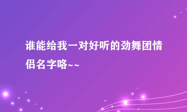 谁能给我一对好听的劲舞团情侣名字咯~~