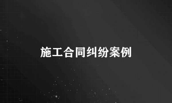 施工合同纠纷案例